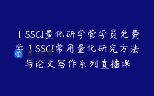 【SSCI量化研学营学员免费学】SSCI常用量化研究方法与论文写作系列直播课