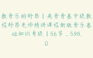 教音乐的舒昂【央音音基中级教程舒昂老师精讲课程新版音乐基础知识考级】56节_598.0