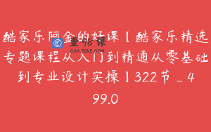 酷家乐阿金的好课【酷家乐精选专题课程从入门到精通从零基础到专业设计实操】322节_499.0