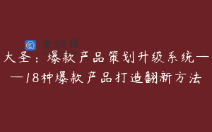大圣：爆款产品策划升级系统——18种爆款产品打造翻新方法