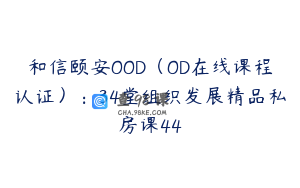 和信颐安OOD（OD在线课程认证）：34堂组织发展精品私房课44