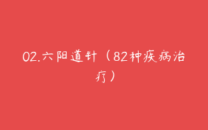 02.六阳道针（82种疾病治疗）