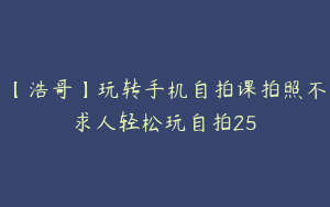 【浩哥】玩转手机自拍课拍照不求人轻松玩自拍25