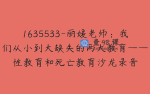 1635533-丽媛老师：我们从小到大缺失的两大教育——性教育和死亡教育沙龙录音