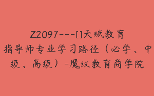 Z2097—[]天赋教育指导师专业学习路径（必学、中级、高级）-魔纹教育商学院