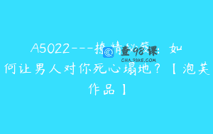 A5022—撩精秘笈：如何让男人对你死心塌地？【泡芙作品】