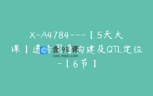 X-A4784---【5天大课】遗传图谱构建及QTL定位-【6节】