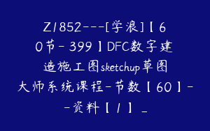 Z1852---[学浪]【60节-￥399】DFC数字建造施工图sketchup草图大师系统课程-节数【60】--资料【1】_
