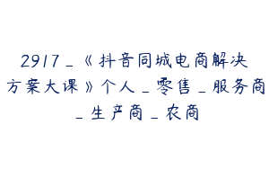 2917_《抖音同城电商解决方案大课》个人_零售_服务商_生产商_农商