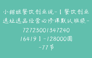 小甜姐餐饮创业说-【餐饮创业选址选品经营必修课默认班级-7272300134724016419】-128000圆-77节