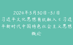 2024年3月30日-31日习近平文化思想有机融入《习近平新时代中国特色社会主义思想概论