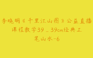李晓明《千里江山图》公益直播课程教学39_39cm经典工笔山水-6