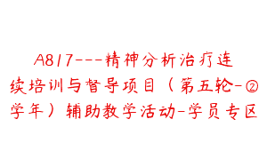 A817—精神分析治疗连续培训与督导项目（第五轮-②学年）辅助教学活动-学员专区