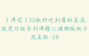 【课程】20款好吃到爆的盖浇饭煲仔饭系列课隆江猪脚饭把子肉盖饭-28