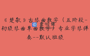 《楚歌》古琴曲教学（五阶段-初级琴曲单曲教学）专业学琴弹奏--默认班级