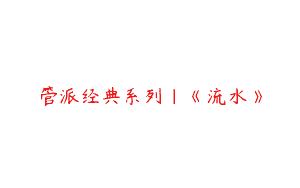 管派经典系列｜《流水》