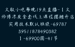 文敬小吃每晚19点直播-【文师傅凉皮全套线上课程摆摊开店实用技术默认班级-6978739511878490382】-69900圆-41节