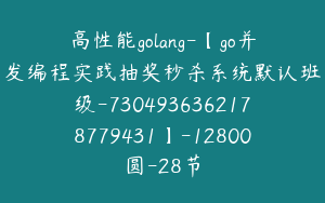 高性能golang-【go并发编程实践抽奖秒杀系统默认班级-7304936362178779431】-12800圆-28节