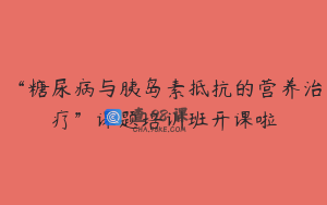 “糖尿病与胰岛素抵抗的营养治疗”课题培训班开课啦