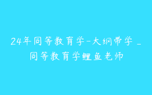 24年同等教育学-大纲带学_同等教育学鲤鱼老师