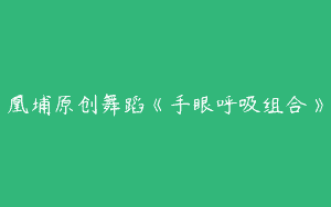 凰埔原创舞蹈《手眼呼吸组合》