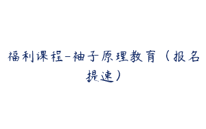 福利课程-袖子原理教育（报名提速）