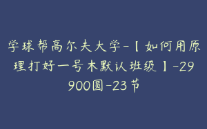 学球帮高尔夫大学-【如何用原理打好一号木默认班级】-29900圆-23节