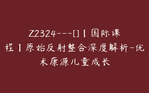 Z2324—[]【国际课程】原始反射整合深度解析-优术康源儿童成长