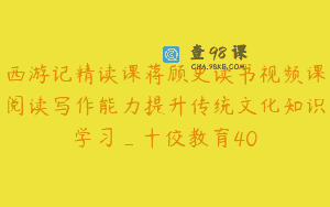 西游记精读课蒋顾史读书视频课阅读写作能力提升传统文化知识学习_十佼教育40
