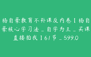 杨自豪教育不补课反内卷【杨自豪核心学习法_自学为王_买课直接拍我】61节_599.0