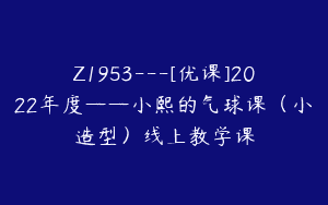 Z1953—[优课]2022年度——小熙的气球课（小造型）线上教学课