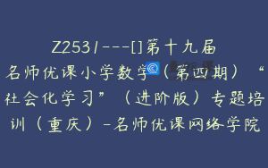 Z2531---[]第十九届名师优课小学数学（第四期）“社会化学习”（进阶版）专题培训（重庆）-名师优课网络学院