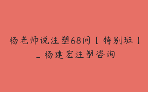 杨老师说注塑68问【特别班】_杨建宏注塑咨询