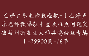 乙婷声乐老师教唱歌-【乙婷声乐老师教唱歌中重点难点问题突破与纠错发生大师共鸣粉丝专属】-39900圆-16节