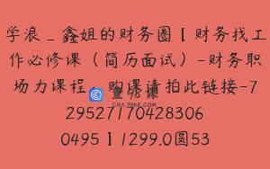 学浪_鑫姐的财务圈【财务找工作必修课（简历面试）-财务职场力课程：购课请拍此链接-7295271704283060495】1299.0圆53节