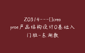 Z0314---[]creoproe产品结构设计0基础入门班-东湖教