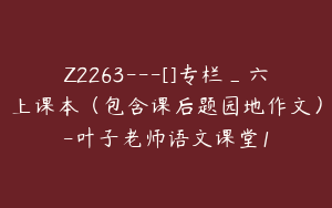 Z2263---[]专栏_六上课本（包含课后题园地作文）-叶子老师语文课堂1