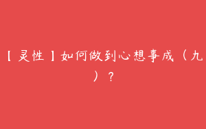 【灵性】如何做到心想事成（九）？