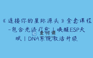 《连接你的星际源头》全套课程-包含光语疗愈｜唤醒ESP天赋｜DNA系统激活升级