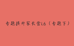 专题提升家长营L6（专题下）