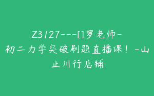 Z3127---[]罗老师-初二力学突破刷题直播课！-山止川行店铺