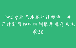 PMC专业老师辅导视频课—生产计划与物料控制跟单库存系统管38