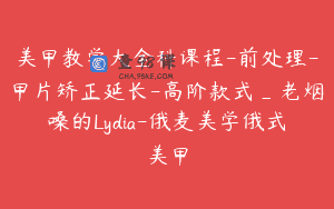 美甲教学大全科课程-前处理-甲片矫正延长-高阶款式_老烟嗓的Lydia-俄麦美学俄式美甲