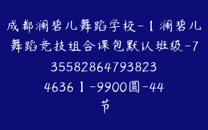 成都澜碧儿舞蹈学校-【澜碧儿舞蹈竞技组合课包默认班级-7355828647938234636】-9900圆-44节