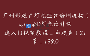 广州彩炫声灯光控台培训机构【wysiwyg3D灯光设计快速入门视频教程_彩炫声】21节_199.0