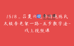1518_吕复兴老师传统陈氏太极拳老架一路-五步教学法-线上视频课