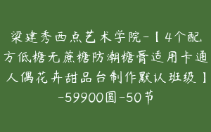 梁建秀西点艺术学院-【4个配方低糖无蔗糖防潮糖膏适用卡通人偶花卉甜品台制作默认班级】-59900圆-50节