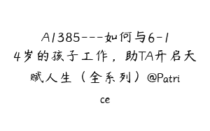 A1385—如何与6-14岁的孩子工作，助TA开启天赋人生（全系列）@Patrice