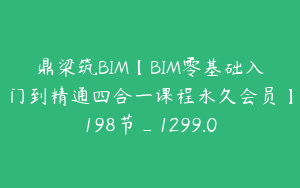 鼎梁筑BIM【BIM零基础入门到精通四合一课程永久会员】198节_1299.0