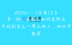 Z0751---[学浪]【3节-￥99】谷腾《如何在职业中找到自己一席之地》_知识宇航家